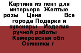 Картина из лент для интерьера “Желтые розы“ › Цена ­ 2 500 - Все города Подарки и сувениры » Изделия ручной работы   . Кемеровская обл.,Осинники г.